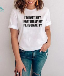 I’m not shy I gatekeep my personality shirt