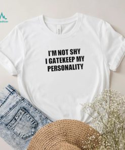 I’m not shy I gatekeep my personality shirt