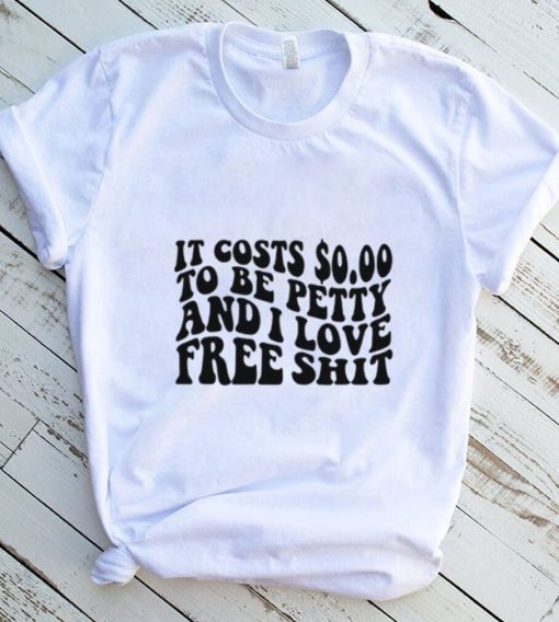 It Costs 0.00 To Be Petty And I Love Free Shit T Shirt