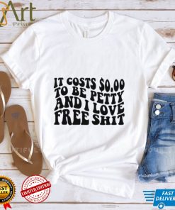 It Costs 0.00 To Be Petty And I Love Free Shit T Shirt