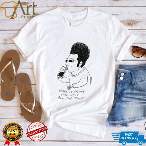 Matt Gray here’s to feeling like shit all the time art shirt