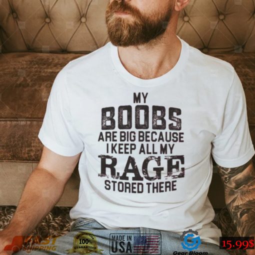 My boobs les are big because I keep all my rage stored there shirt