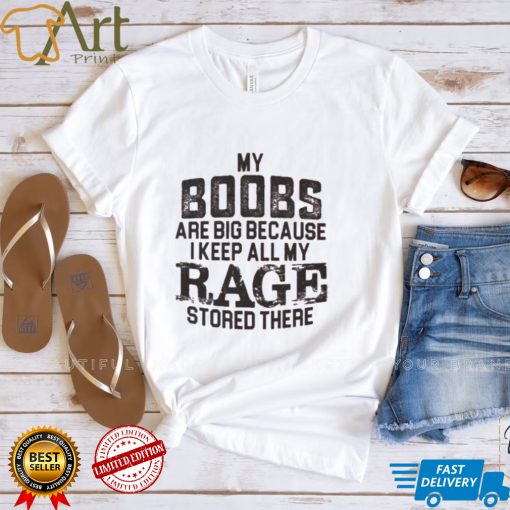 My boobs les are big because I keep all my rage stored there shirt
