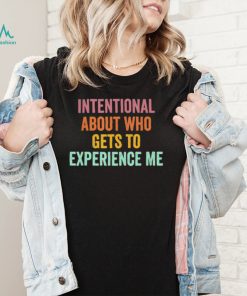 Official Intentional About Who Gets To Experience Me Saying shirt