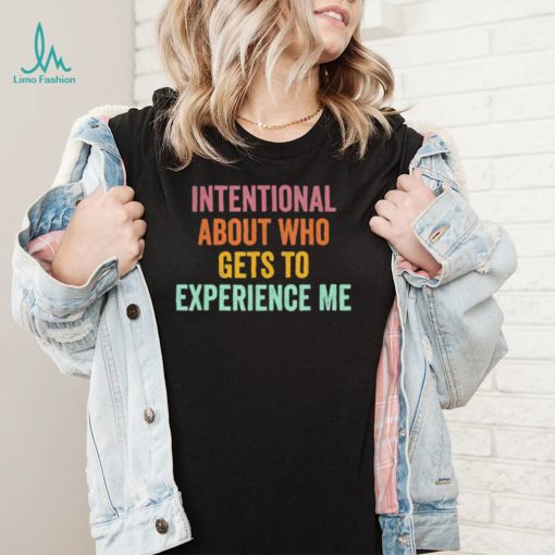 Official Intentional About Who Gets To Experience Me Saying shirt