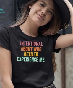Official Intentional About Who Gets To Experience Me Saying shirt