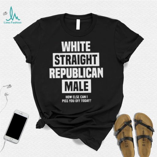 Official White straight republican male how else I can piss off today Shirt