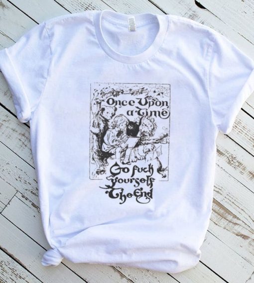 Once upon a time go fuck yourself the end shirt