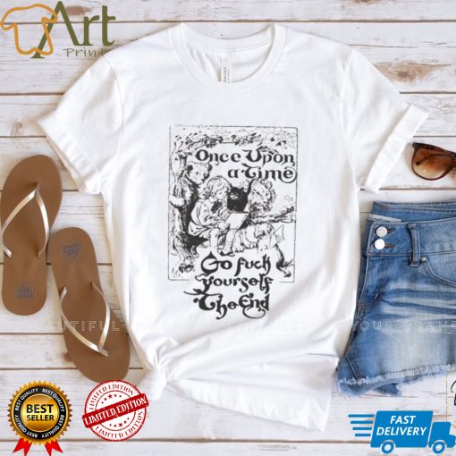 Once upon a time go fuck yourself the end shirt