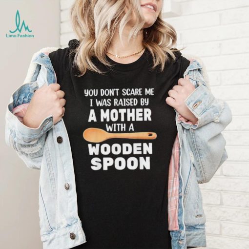 Original you don’t scare me I was raised by a mother with a wooden sp shirt