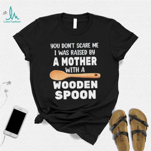 Original you don’t scare me I was raised by a mother with a wooden sp shirt