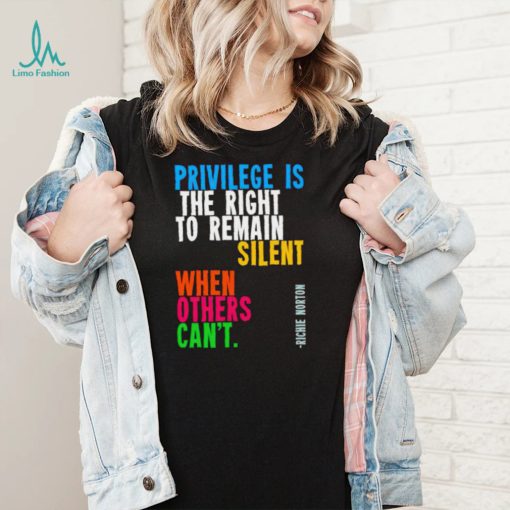 Privilege is the right to remain silent when others can’t shirt