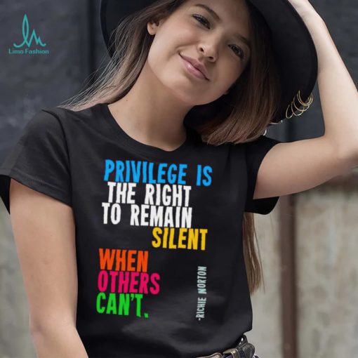 Privilege is the right to remain silent when others can’t shirt