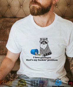 Racoon I love garbages that’s my fuckin’ problem art shirt