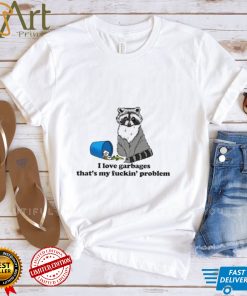 Racoon I love garbages that’s my fuckin’ problem art shirt