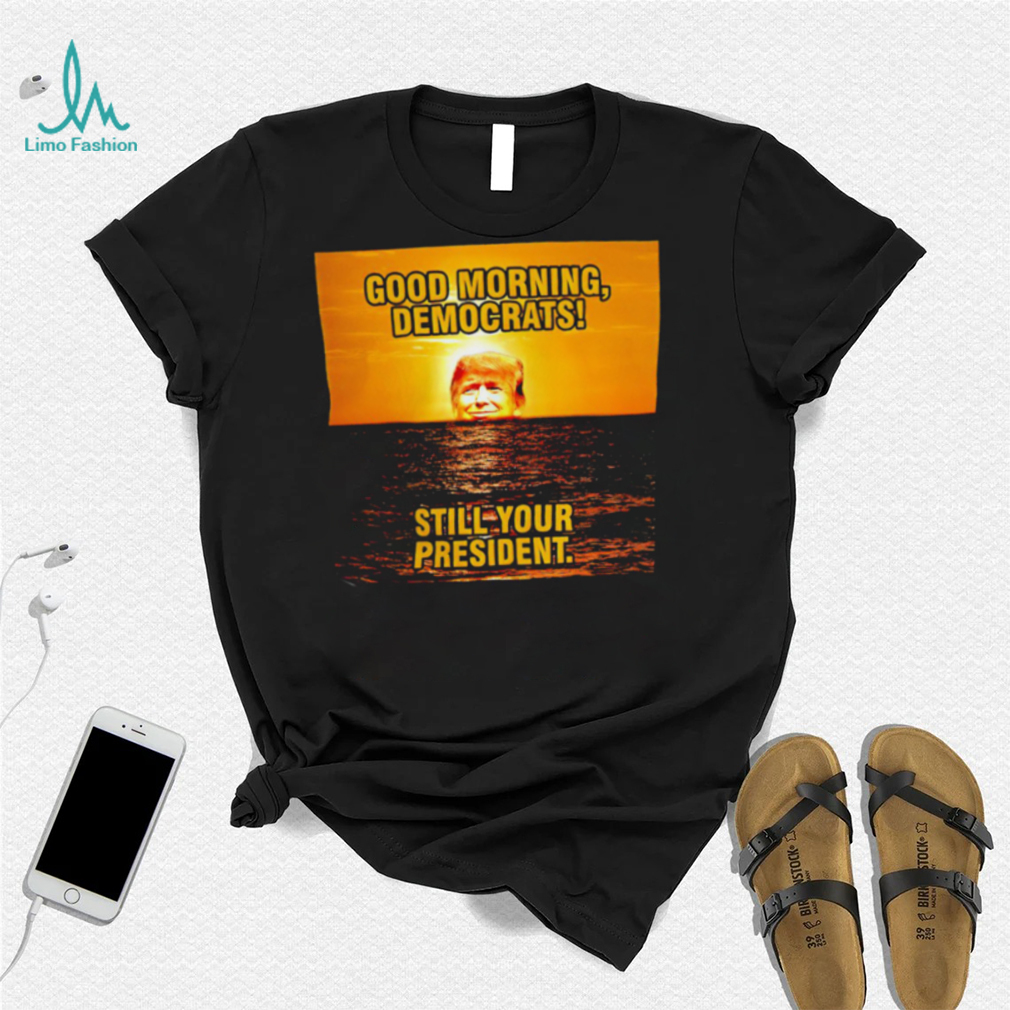Sunrise of Trump Good Morning democrats still your President shirt Sunrise of Trump Good Morning democrats still your President shirt