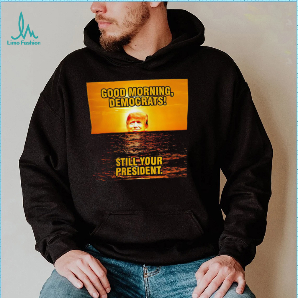 Sunrise of Trump Good Morning democrats still your President shirt Sunrise of Trump Good Morning democrats still your President shirt