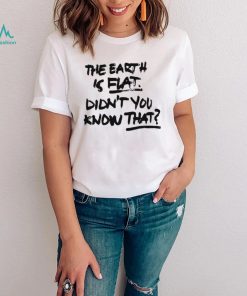 The Earth Is Flat Didn’t You Know That T Shirt