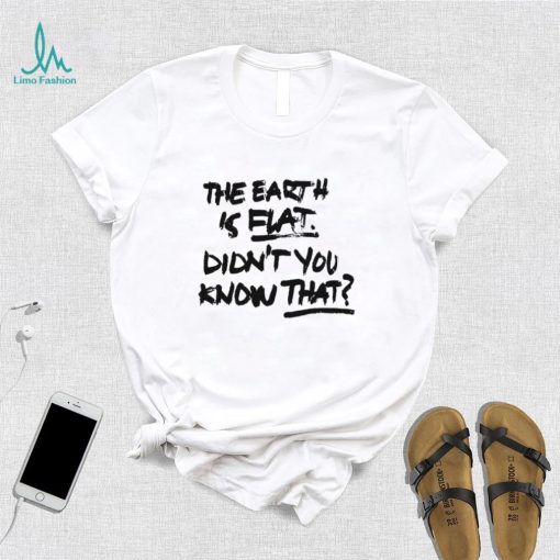 The Earth Is Flat Didn’t You Know That T Shirt