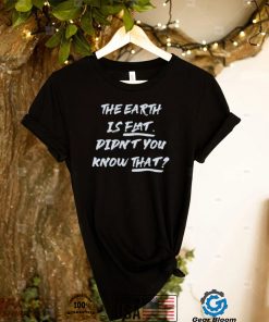 The Earth Is Flat. Didnt You Know That Shirt1