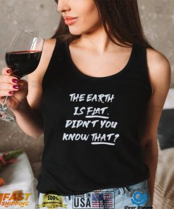 The Earth Is Flat. Didnt You Know That Shirt2