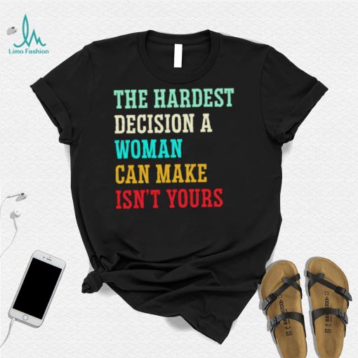 The hardest decision a woman can make isn’t yours shirt