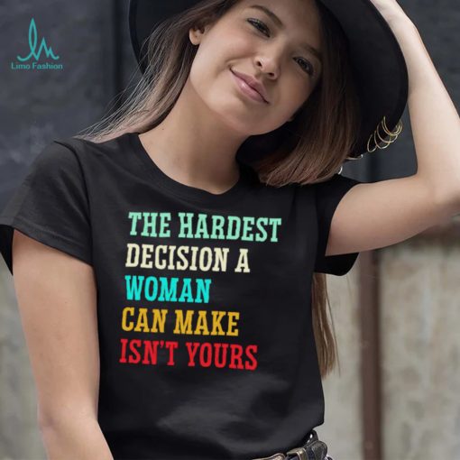 The hardest decision a woman can make isn’t yours shirt