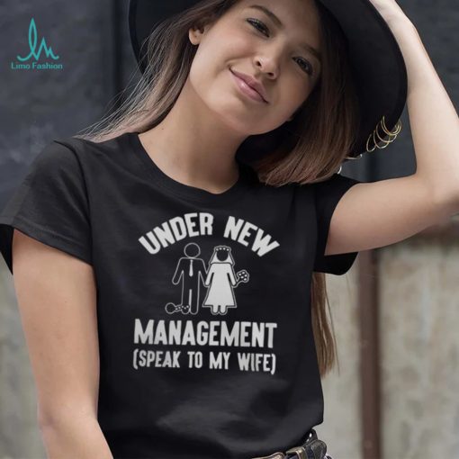 UNDER NEW MANAGEMENT SPEAK TO MY WIFE SHIRT