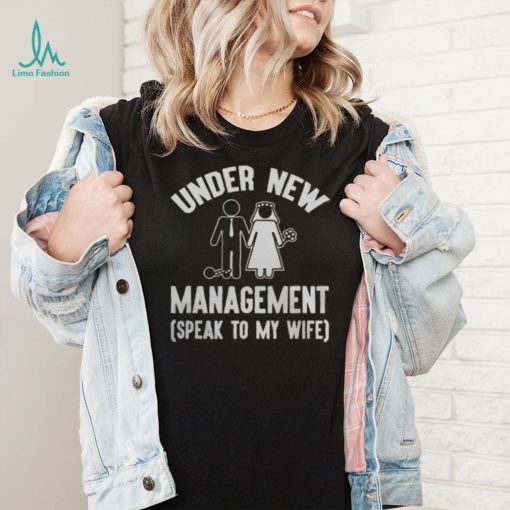 UNDER NEW MANAGEMENT SPEAK TO MY WIFE SHIRT