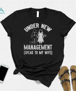 UNDER NEW MANAGEMENT SPEAK TO MY WIFE SHIRT