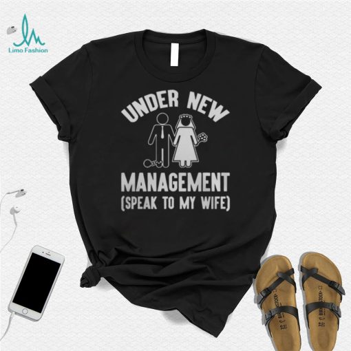 UNDER NEW MANAGEMENT SPEAK TO MY WIFE SHIRT