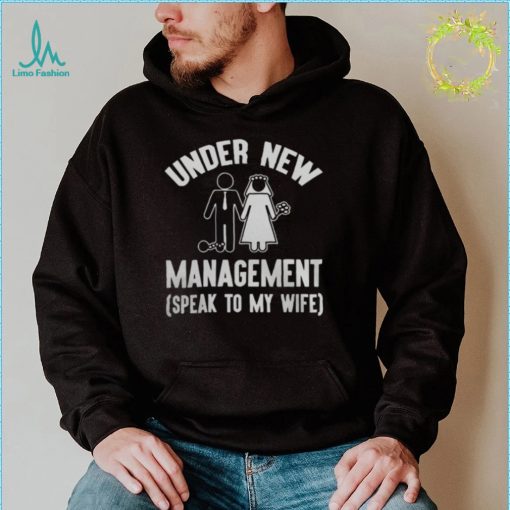 UNDER NEW MANAGEMENT SPEAK TO MY WIFE SHIRT