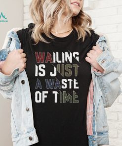 Wailing Is Just A Waste Of Time T Shirt1