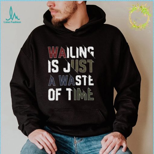 Wailing Is Just A Waste Of Time T Shirt
