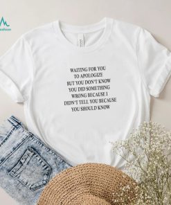 Waiting for you to apologize but you don’t know shirt
