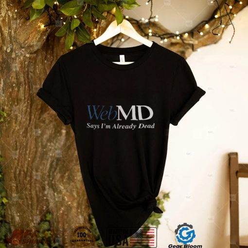Web MD Says Im Already Dead T Shirt