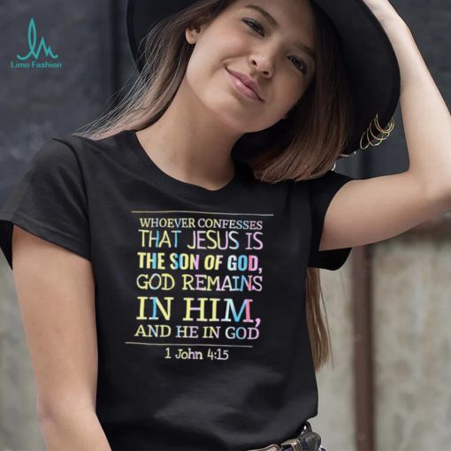 Whoever confesses that Jesus is the son of God Remains in him and he in God colorful shirt