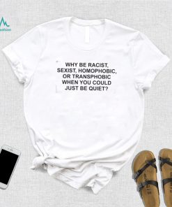 Why Be Racist, Sexist, Homophobic or Transphobic When You Could Just Be Quiet T Shirt