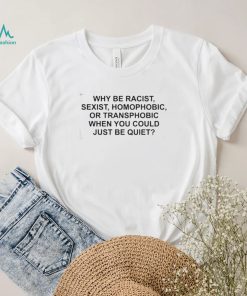 Why Be Racist, Sexist, Homophobic or Transphobic When You Could Just Be Quiet T Shirt