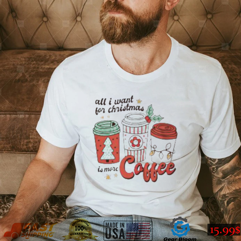 all I want for Christmas is more coffee shirt all I want for Christmas is more coffee shirt
