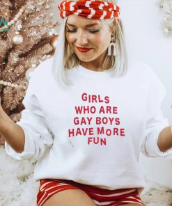 Girls who are gay boys have more fun shirt