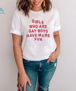 girls who are gay boys have more fun shirt2