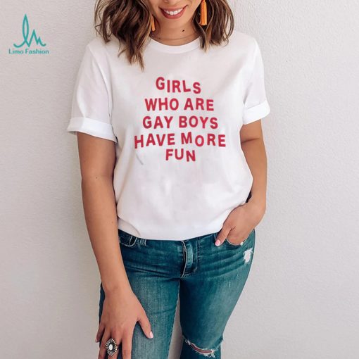 Girls who are gay boys have more fun shirt
