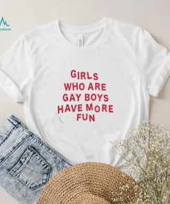 girls who are gay boys have more fun shirt3