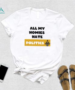 All my homies hate Politics T Shirt