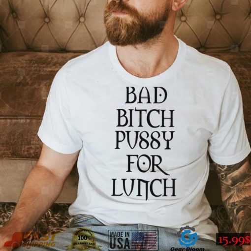 Bad Bitch Pussy For Lunch Shirt