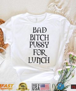 Bad Bitch Pussy For Lunch Shirt