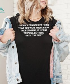 Being A Fan Doesn’t Mean That You Were There From The Beginning Shirt