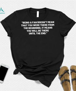 Being A Fan Doesn’t Mean That You Were There From The Beginning Shirt