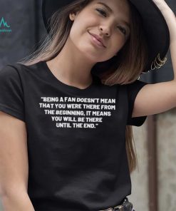 Being A Fan Doesn’t Mean That You Were There From The Beginning Shirt